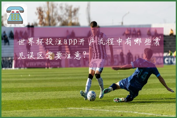 世界杯投注app开户流程中有哪些常见误区需要注意？