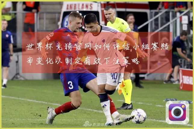 世界杯竞猜官网如何评估小组赛赔率变化以制定有效下注策略