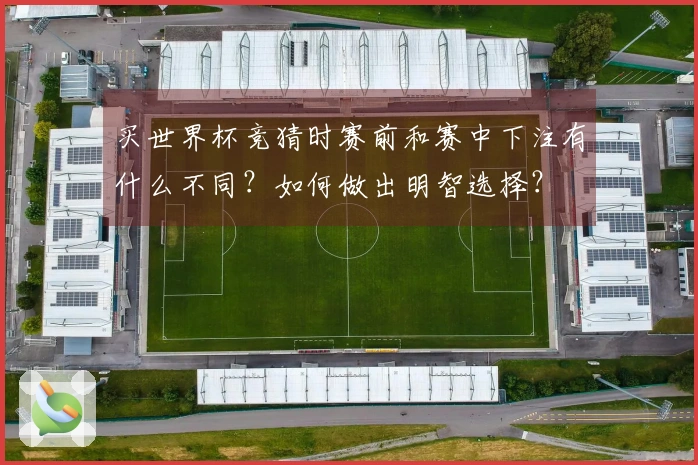 买世界杯竞猜时赛前和赛中下注有什么不同？如何做出明智选择？