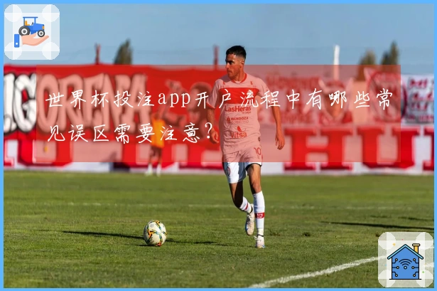 世界杯投注app开户流程中有哪些常见误区需要注意？