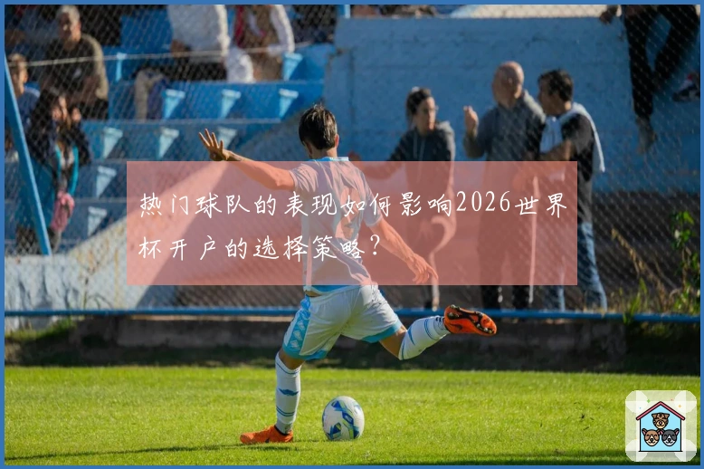热门球队的表现如何影响2026世界杯开户的选择策略？