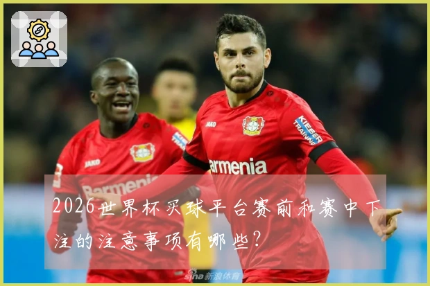 2026世界杯买球平台赛前和赛中下注的注意事项有哪些？